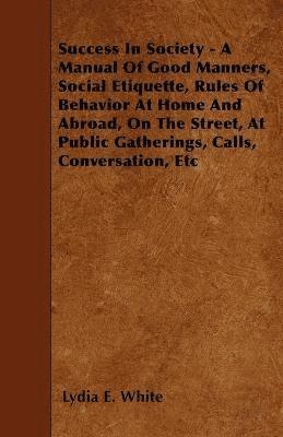 Success In Society - A Manual Of Good Manners, Social Etiquette, Rules Of Behavior At Home And Abroad, On The Street, At Public Gatherings, Calls, Conversation, Etc 1