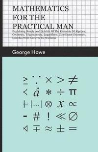 bokomslag Mathematics For The Practical Man - Explaining Simply And Quickly All The Elements Of Algebra, Geometry, Trigonometry, Logarithms, Coordinate Geometry, Calculus With Answers To Problems