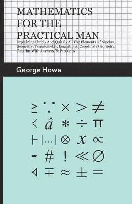 bokomslag Mathematics For The Practical Man - Explaining Simply And Quickly All The Elements Of Algebra, Geometry, Trigonometry, Logarithms, Coordinate Geometry, Calculus With Answers To Problems