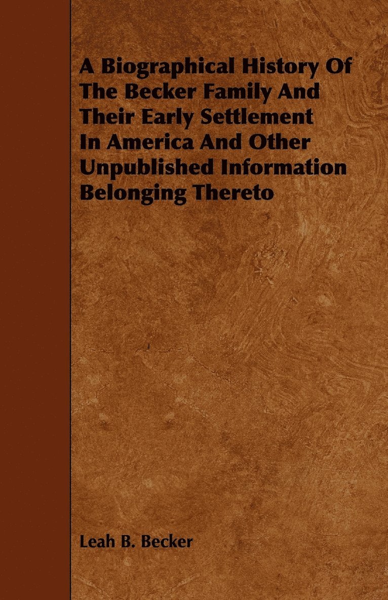 A Biographical History Of The Becker Family And Their Early Settlement In America And Other Unpublished Information Belonging Thereto 1