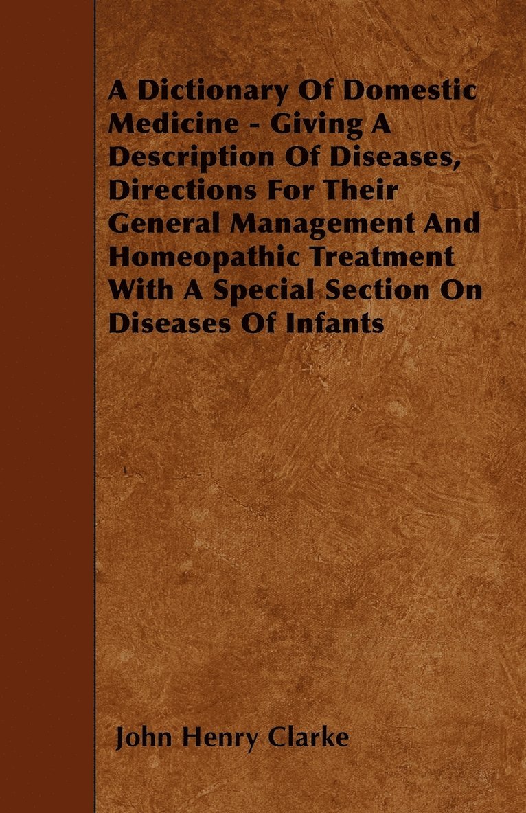 Dictionary Of Domestic Medicine - Giving A Description Of Diseases, Directions For Their General Management And Homeopathic Treatment With A Special Section On Diseases Of Infants