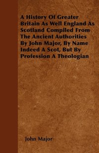 bokomslag A History Of Greater Britain As Well England As Scotland Compiled From The Ancient Authorities By John Major, By Name Indeed A Scot, But By Profession A Theologian