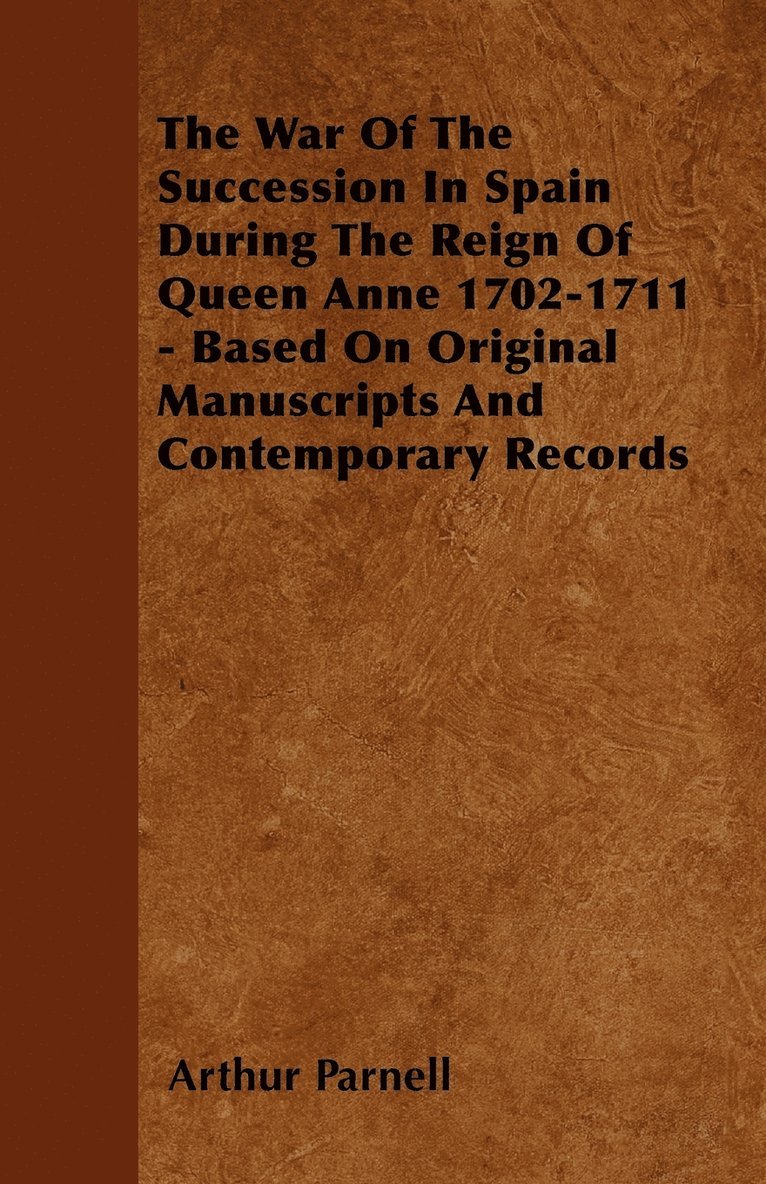 The War Of The Succession In Spain During The Reign Of Queen Anne 1702-1711 - Based On Original Manuscripts And Contemporary Records 1