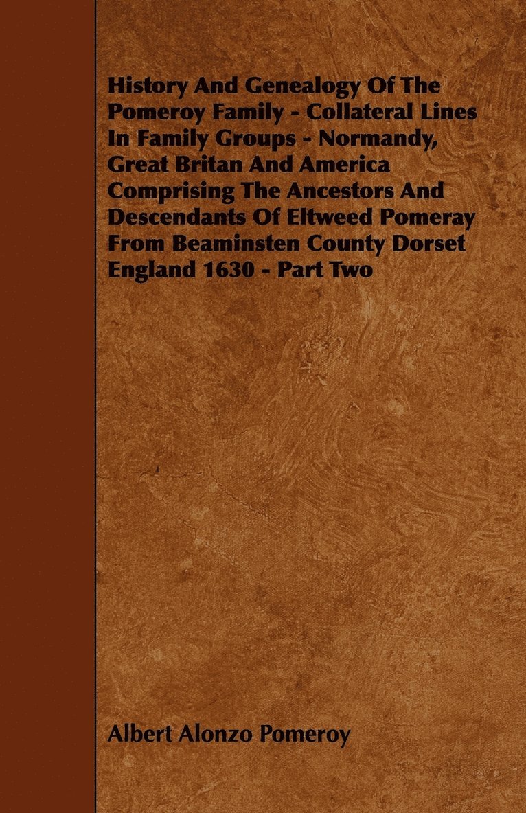 History And Genealogy Of The Pomeroy Family - Collateral Lines In Family Groups - Normandy, Great Britan And America Comprising The Ancestors And Descendants Of Eltweed Pomeray From Beaminsten County 1