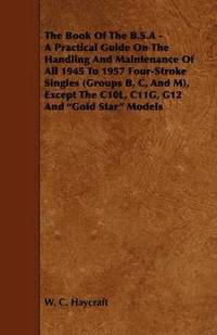 bokomslag The Book Of The B.S.A - A Practical Guide On The Handling And Maintenance Of All 1945 To 1957 Four-Stroke Singles (Groups B, C, And M), Except The C10L, C11G, G12 And 'Gold Star' Models