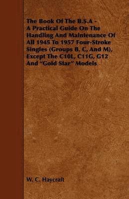 W. C. Haycraft - Book Of The B.S.A - A Practical Guide On The Handling And Maintenance Of All 1945 To 1957 Four-Stroke Singles (Groups B, C, And M), Except The C10L, C11G, G12 And "Gold Star" Models, Häftad
