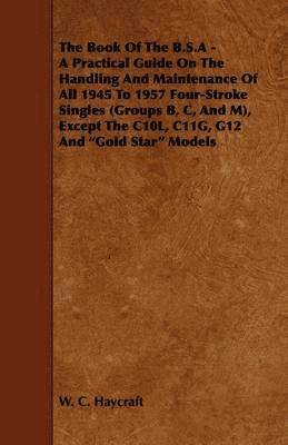 The Book Of The B.S.A - A Practical Guide On The Handling And Maintenance Of All 1945 To 1957 Four-Stroke Singles (Groups B, C, And M), Except The C10L, C11G, G12 And 'Gold Star' Models 1