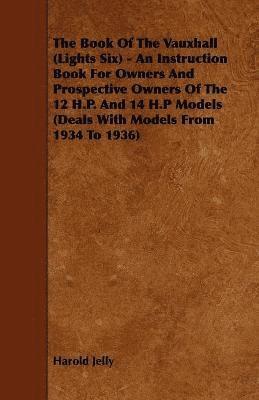 Book Of The Vauxhall (Lights Six) - An Instruction Book For Owners And Prospective Owners Of The 12 H.P. And 14 H.P Models (Deals With Models From 1934 To 1936)