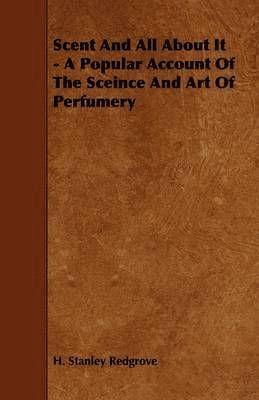 Scent And All About It - A Popular Account Of The Sceince And Art Of Perfumery