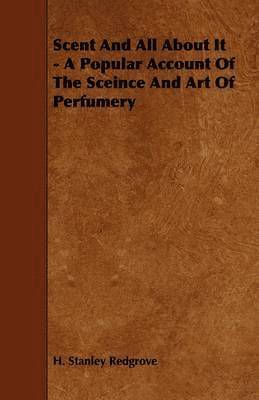 Scent And All About It - A Popular Account Of The Sceince And Art Of Perfumery 1