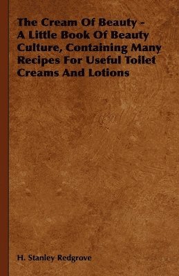 bokomslag The Cream Of Beauty - A Little Book Of Beauty Culture, Containing Many Recipes For Useful Toilet Creams And Lotions