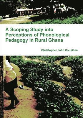 Christopher John Counihan - Scoping Study into Perceptions of Phonological Pedagogy in Rural Ghana, Häftad