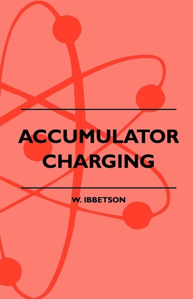 bokomslag Accumulator Charging - Maintenance And Repair - Intended For The Use Of All Interested In The Charging And Upkeep Of Accumulators For Wireless Work, Electric Vehicles, Motor-Cars And Cycles, Country