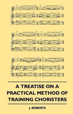 J. Roberts - Treatise On A Practical Method Of Training Choristers, Häftad
