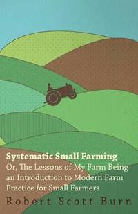 bokomslag Systematic Small Farming - Or, The Lessons Of My Farm Being An Introduction To Modern Farm Practice For Small Farmer