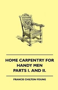 bokomslag Home Carpentry For Handy Men - A Book Of Practical Instruction In All Kinds Of Constructive And Decorative Work In Wood That Can Be Done By The Amateur In House, Garden And Farmstead - Parts I. And
