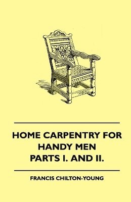 Home Carpentry For Handy Men - A Book Of Practical Instruction In All Kinds Of Constructive And Decorative Work In Wood That Can Be Done By The Amateur In House, Garden And Farmstead - Parts I. And 1