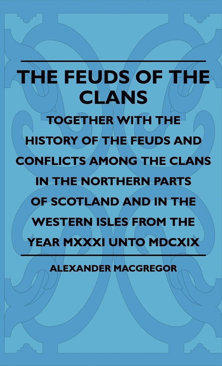 The Feuds Of The Clans - Together With The History Of The Feuds And Conflicts Among The Clans In The Northern Parts Of Scotland And In The Western Isles From The Year MXXXI Unto MDCXIX 1