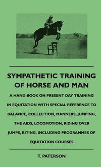 bokomslag Sympathetic Training Of Horse And Man - A Hand-Book On Present Day Training In Equitation With Special Reference To Balance, Collection, Manners, Jumping, The Aids, Locomotion, Riding Over Jumps,