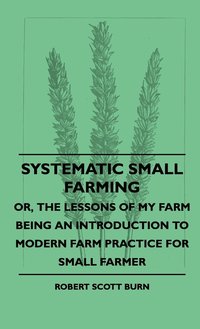 bokomslag Systematic Small Farming - Or, The Lessons Of My Farm Being An Introduction To Modern Farm Practice For Small Farmer