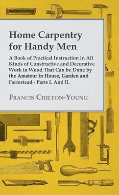 Home Carpentry For Handy Men - A Book Of Practical Instruction In All Kinds Of Constructive And Decorative Work In Wood That Can Be Done By The Amateur In House, Garden And Farmstead - Parts I. And 1