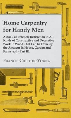 bokomslag Home Carpentry For Handy Men - A Book Of Practical Instruction In All Kinds Of Constructive And Decorative Work In Wood That Can Be Done By The Amateur In House, Garden And Farmstead - Part III.