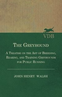 bokomslag The Greyhound - A Treatise On The Art Of Breeding, Rearing, And Training Greyhounds For Public Running - Their Diseases And Treatment. Containing Also The National Rules For The Management Of