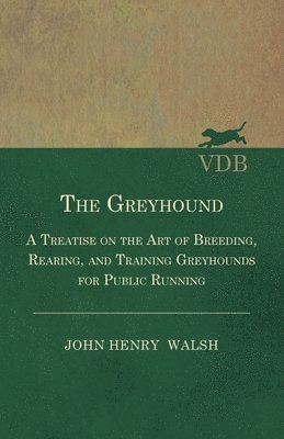 Greyhound - A Treatise On The Art Of Breeding, Rearing, And Training Greyhounds For Public Running - Their Diseases And Treatment. Containing Also The National Rules For The Management Of Coursing Meetings And For The Decision Of Courses - Also, In An