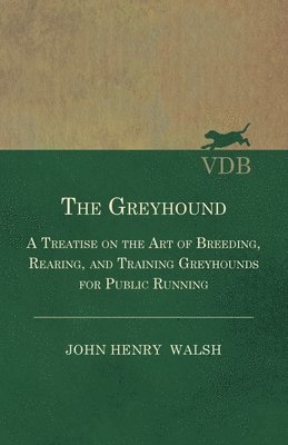 The Greyhound - A Treatise On The Art Of Breeding, Rearing, And Training Greyhounds For Public Running - Their Diseases And Treatment. Containing Also The National Rules For The Management Of 1