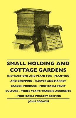 John Godwin - Small Holding And Cottage Gardens - Instructions And Plans For - Planting And Cropping - Flower And Market Garden Produce - Profitable Fruit Culture - Three Year's Trading Accounts - Profitable Poultry Keeping, Häftad