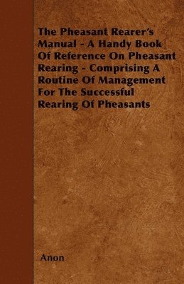 The Pheasant Rearer's Manual - A Handy Book Of Reference On Pheasant Rearing - Comprising A Routine Of Management For The Successful Rearing Of Pheasants 1