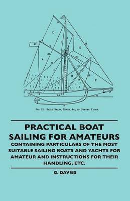 Practical Boat Sailing For Amateurs - Containing Particulars Of The Most Suitable Sailing Boats And Yachts For Amateur And Instructions For Their Handling, Etc.