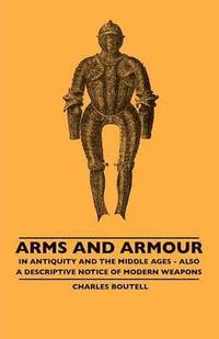 bokomslag Arms And Armour - In Antiquity And The Middle Ages - Also A Descriptive Notice Of Modern Weapons