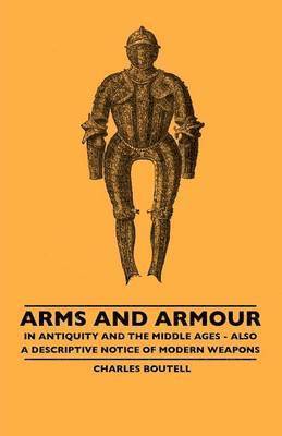 Arms And Armour - In Antiquity And The Middle Ages - Also A Descriptive Notice Of Modern Weapons 1