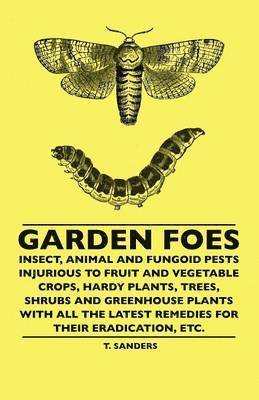 Garden Foes - Insect, Animal And Fungoid Pests Injurious To Fruit And Vegetable Crops, Hardy Plants, Trees, Shrubs And Greenhouse Plants With All The Latest Remedies For Their Eradication, Etc. 1