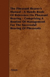 bokomslag The Pheasant Rearer's Manual - A Handy Book Of Reference On Pheasant Rearing - Comprising A Routine Of Management For The Successful Rearing Of Pheasants