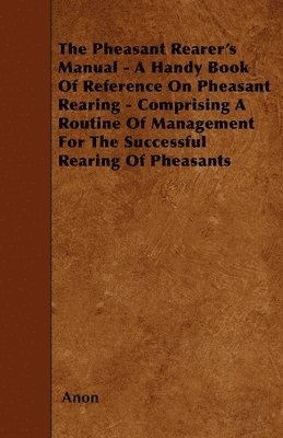 bokomslag The Pheasant Rearer's Manual - A Handy Book Of Reference On Pheasant Rearing - Comprising A Routine Of Management For The Successful Rearing Of Pheasants