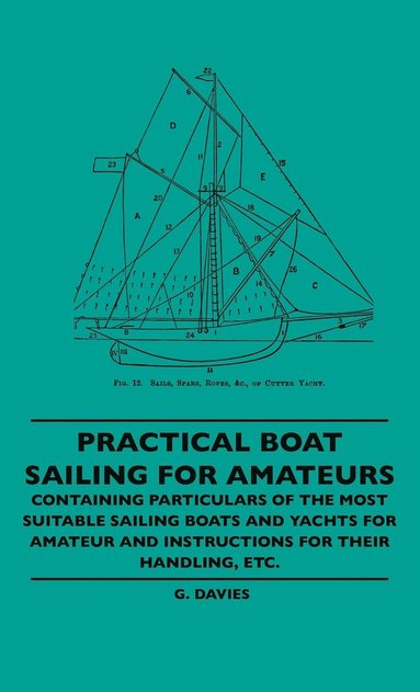 bokomslag Practical Boat Sailing For Amateurs - Containing Particulars Of The Most Suitable Sailing Boats And Yachts For Amateur And Instructions For Their Handling, Etc.