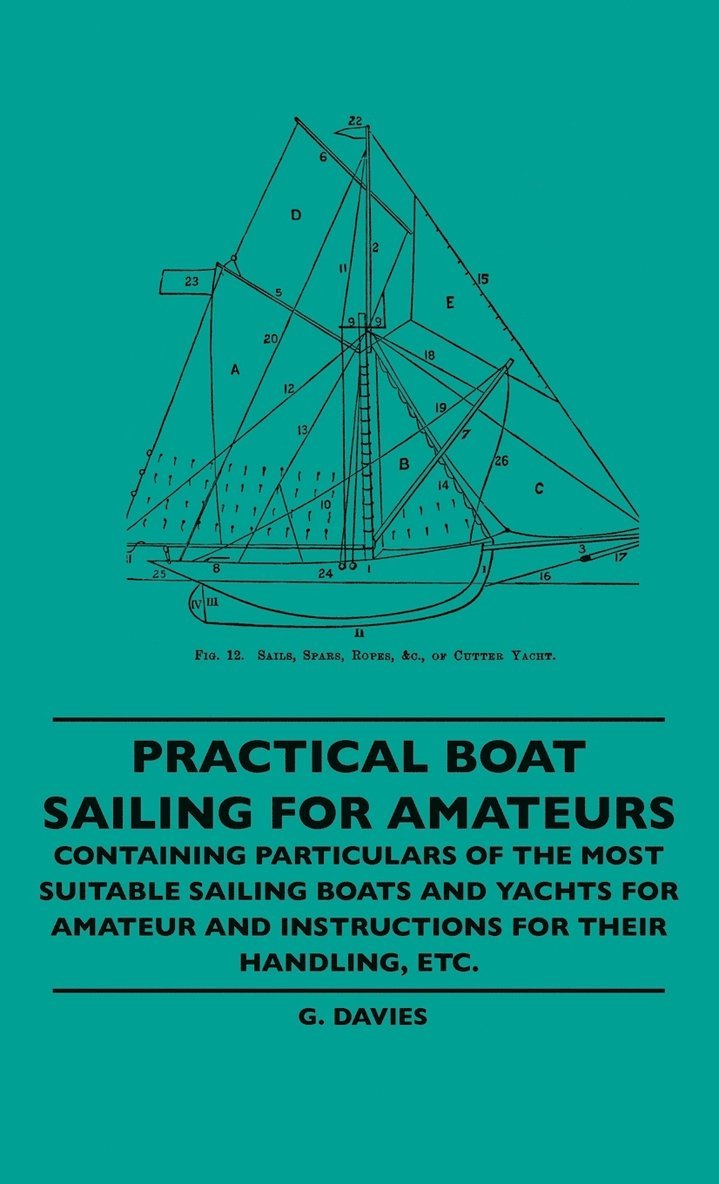 Practical Boat Sailing For Amateurs - Containing Particulars Of The Most Suitable Sailing Boats And Yachts For Amateur And Instructions For Their Handling, Etc.