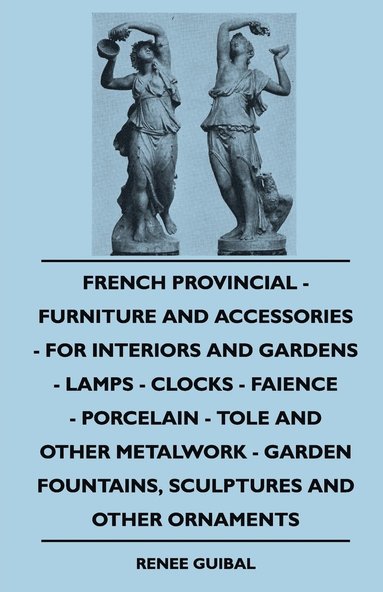 bokomslag French Provincial - Furniture And Accessories - For Interiors And Gardens - Lamps - Clocks - Faience - Porcelain - Tole And Other Metalwork - Garden Fountains, Sculptures And Other Ornaments