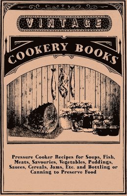 Pressure Cooker Recipes For Soups, Fish, Meats, Savouries, Vegetables, Puddings, Sauces, Cereals, Jams, Etc. And Bottling Or Canning To Preserve Food 1