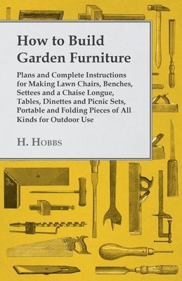 How To Build Garden Furniture - Plans And Complete Instructions For Making Lawn Chairs, Benches, Settees And A Chaise Longue, Tables, Dinettes And Picnic Sets, Portable And Folding Pieces Of All 1