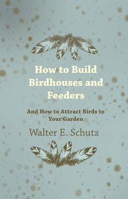 How To Build Birdhouses And Feeders - And How To Attract Birds To Your Garden 1
