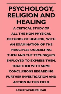 bokomslag Psychology, Religion And Healing - A Critical Study Of All The Non-Physical Methods Of Healing, With An Examination Of The Principles Underlying Them And The Techniques Employed To Express Them,