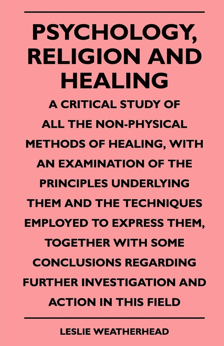 Psychology, Religion And Healing - A Critical Study Of All The Non-Physical Methods Of Healing, With An Examination Of The Principles Underlying Them And The Techniques Employed To Express Them, 1