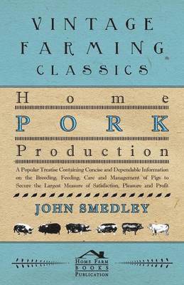 Home Pork Production - A Popular Treatise Containing Concise And Dependable Information On The Breeding, Feeding, Care And Management Of Pigs To Secure The Largest Measure Of Satisfaction, Pleasure 1