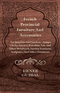 bokomslag French Provincial - Furniture And Accessories - For Interiors And Gardens - Lamps - Clocks - Faience - Porcelain - Tole And Other Metalwork - Garden Fountains, Sculptures And Other Ornaments