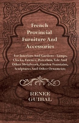 bokomslag French Provincial - Furniture And Accessories - For Interiors And Gardens - Lamps - Clocks - Faience - Porcelain - Tole And Other Metalwork - Garden Fountains, Sculptures And Other Ornaments