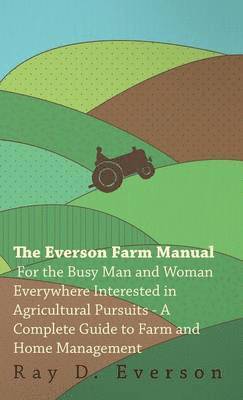 The Everson Farm Manual - For The Busy Man And Woman Everywhere Interested In Agricultural Pursuits - A Complete Guide To Farm And Home Management 1