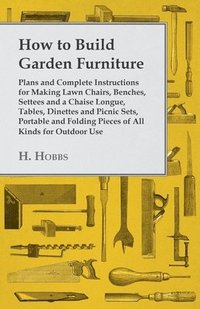 bokomslag How To Build Garden Furniture - Plans And Complete Instructions For Making Lawn Chairs, Benches, Settees And A Chaise Longue, Tables, Dinettes And Picnic Sets, Portable And Folding Pieces Of All